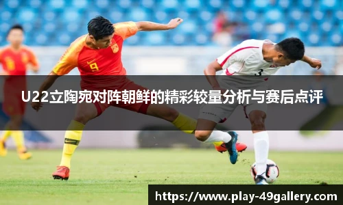 U22立陶宛对阵朝鲜的精彩较量分析与赛后点评