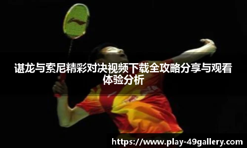 谌龙与索尼精彩对决视频下载全攻略分享与观看体验分析