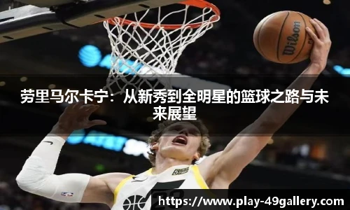 劳里马尔卡宁:从新秀到全明星的篮球之路与未来展望