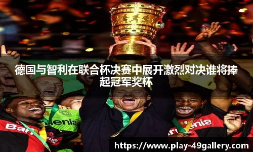 德国与智利在联合杯决赛中展开激烈对决谁将捧起冠军奖杯