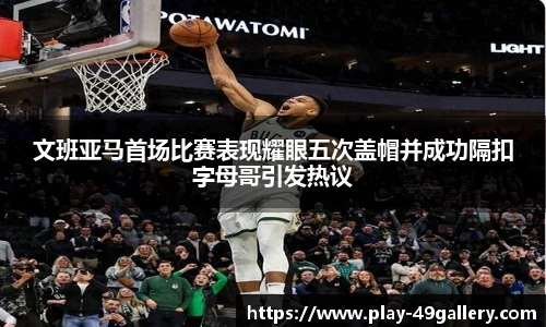 文班亚马首场比赛表现耀眼五次盖帽并成功隔扣字母哥引发热议